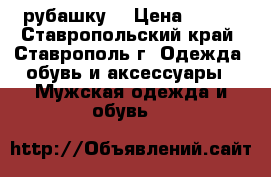 рубашку  › Цена ­ 800 - Ставропольский край, Ставрополь г. Одежда, обувь и аксессуары » Мужская одежда и обувь   